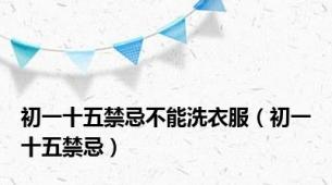 初一十五禁忌不能洗衣服（初一十五禁忌）