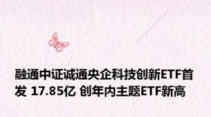融通中证诚通央企科技创新ETF首发 17.85亿 创年内主题ETF新高