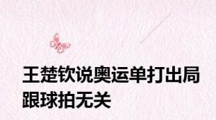王楚钦说奥运单打出局跟球拍无关
