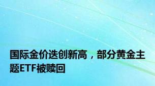 国际金价迭创新高，部分黄金主题ETF被赎回