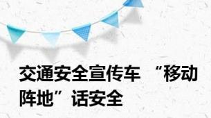 交通安全宣传车 “移动阵地”话安全