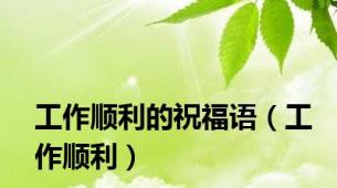 工作顺利的祝福语（工作顺利）