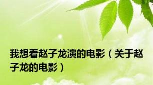 我想看赵子龙演的电影（关于赵子龙的电影）