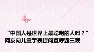 “中国人是世界上最聪明的人吗？”网友向儿童手表提问直呼毁三观