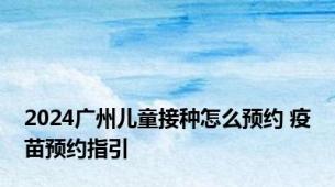 2024广州儿童接种怎么预约 疫苗预约指引