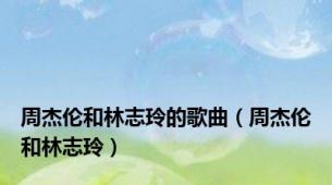 周杰伦和林志玲的歌曲（周杰伦和林志玲）