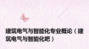 建筑电气与智能化专业概论（建筑电气与智能化吧）