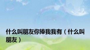 什么叫朋友你捧我我有（什么叫朋友）