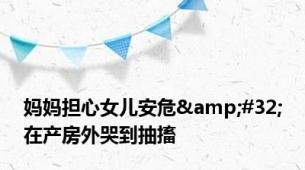 妈妈担心女儿安危&#32;在产房外哭到抽搐