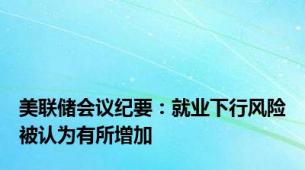 美联储会议纪要：就业下行风险被认为有所增加