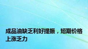 成品油缺乏利好提振，短期价格上涨乏力
