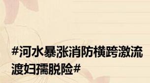 #河水暴涨消防横跨激流渡妇孺脱险#