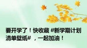 要开学了！快收藏 #新学期计划清单壁纸# ，一起加油！