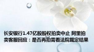 长安银行1.47亿股股权拍卖中止 阿里拍卖客服回应：是否再拍需看法院裁定结果
