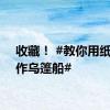 收藏！ #教你用纸壳制作乌篷船#