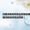 白醋洗脸如何美白祛斑效果好（白醋洗脸如何美白祛斑）