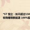*ST 恒立：拟不超过1500 万元收购锂想新能源 100%股权