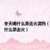 冬天喝什么茶去火清热（冬天喝什么茶去火）
