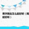 蒋字网名怎么起好听（网名怎么起好听）