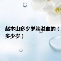 赵本山多少岁脑溢血的（赵本山多少岁）