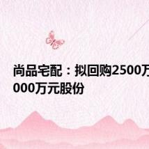 尚品宅配:拟回购2500万元至5000万元股份