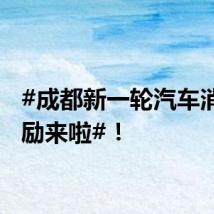 #成都新一轮汽车消费奖励来啦#!