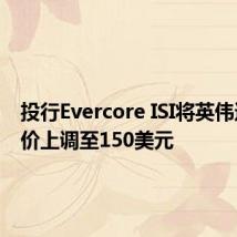 投行Evercore ISI将英伟达目标价上调至150美元