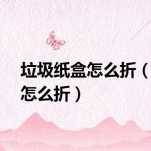 垃圾纸盒怎么折（纸盒怎么折）