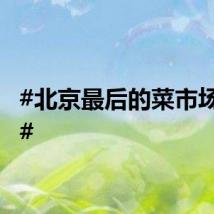 #北京最后的菜市场记忆#