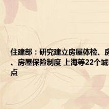 住建部:研究建立房屋体检、房屋养老金、房屋保险制度 上海等22个城市正在试点