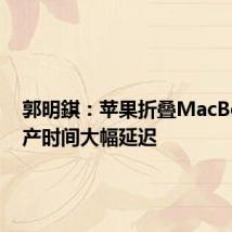 郭明錤:苹果折叠MacBook量产时间大幅延迟
