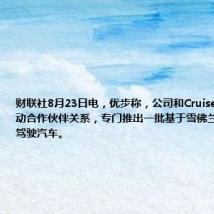 财联社8月23日电,优步称,公司和Cruise计划明年启动合作伙伴关系,专门推出一批基于雪佛兰Bolt的自动驾驶汽车。