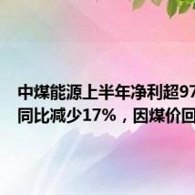 中煤能源上半年净利超97亿元:同比减少17%,因煤价回落
