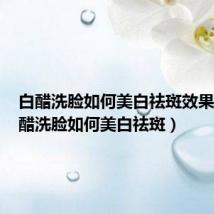 白醋洗脸如何美白祛斑效果好(白醋洗脸如何美白祛斑)