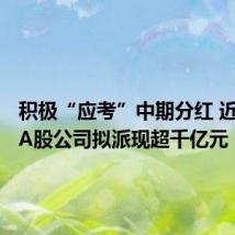 积极“应考”中期分红 近300家A股公司拟派现超千亿元