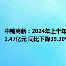 中钨高新:2024年上半年净利润1.47亿元 同比下降39.30%