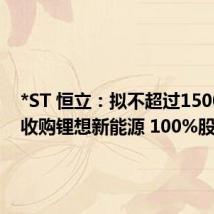 *ST 恒立:拟不超过1500 万元收购锂想新能源 100%股权