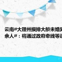 云南#大理州摸排大龄未婚男性3万余人#:将通过政府牵线等逐步