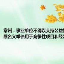 常州:事业单位不得以支持公益性事业发展名义举债用于竞争性项目和经常性支出