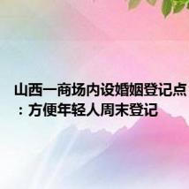 山西一商场内设婚姻登记点 民政局:方便年轻人周末登记