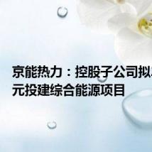 京能热力:控股子公司拟2.76亿元投建综合能源项目