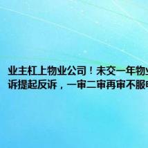 业主杠上物业公司!未交一年物业费遭起诉提起反诉,一审二审再审不服申请监督