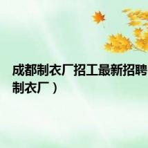 成都制衣厂招工最新招聘(成都制衣厂)