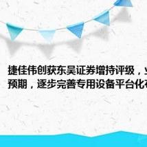 捷佳伟创获东吴证券增持评级,业绩符合预期,逐步完善专用设备平台化布局