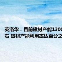 英洛华:目前磁材产能13000吨左右 磁材产能利用率达百分之七八十