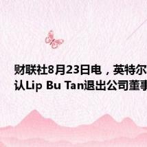 财联社8月23日电，英特尔称，确认Lip Bu Tan退出公司董事会。
