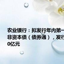 农业银行:拟发行年内第一期TLAC非资本债(债券通),发行金额300亿元