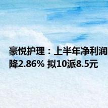 豪悦护理:上半年净利润同比下降2.86% 拟10派8.5元