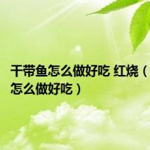 干带鱼怎么做好吃 红烧（干带鱼怎么做好吃）