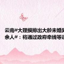 云南#大理摸排出大龄未婚男性3万余人#:将通过政府牵线等逐步